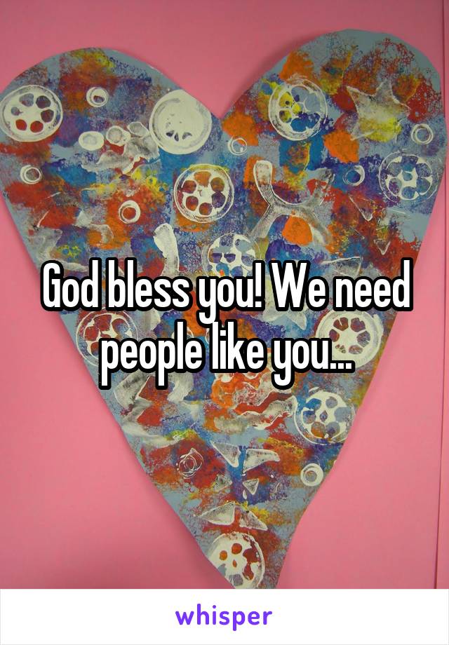 God bless you! We need people like you...