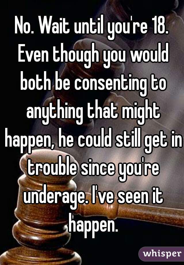 No. Wait until you're 18. Even though you would both be consenting to anything that might happen, he could still get in trouble since you're underage. I've seen it happen.