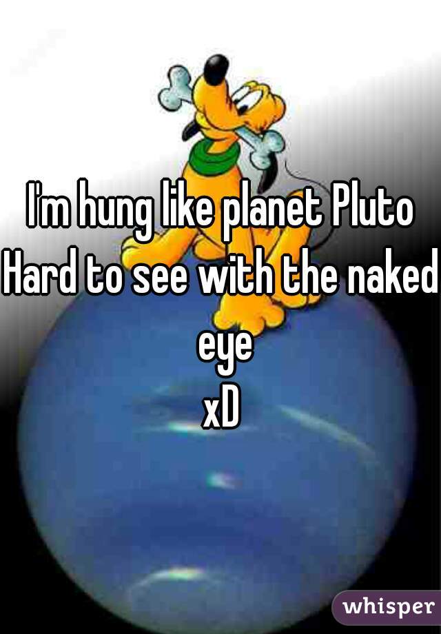 I'm hung like planet Pluto
Hard to see with the naked eye
xD