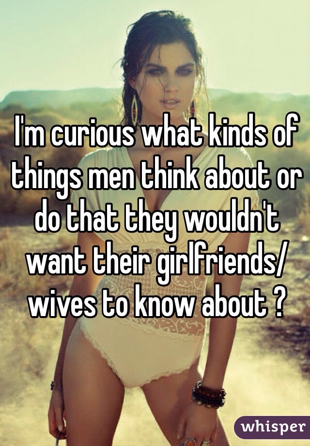 I'm curious what kinds of things men think about or do that they wouldn't want their girlfriends/wives to know about ? 