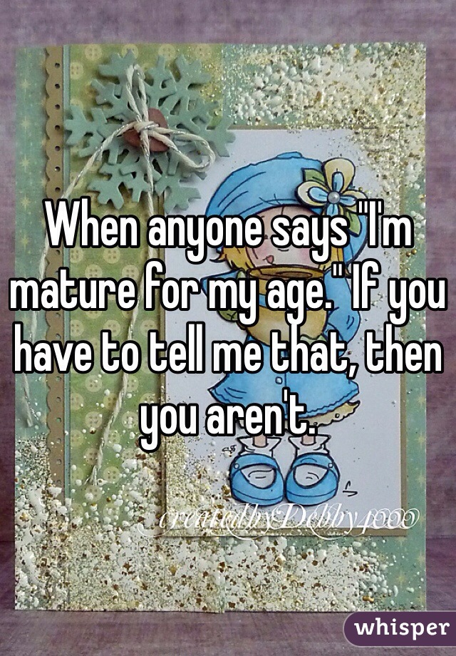 When anyone says "I'm mature for my age." If you have to tell me that, then you aren't. 