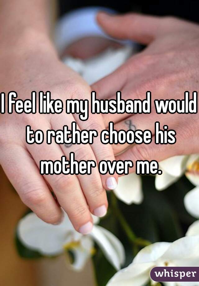 I feel like my husband would to rather choose his mother over me.