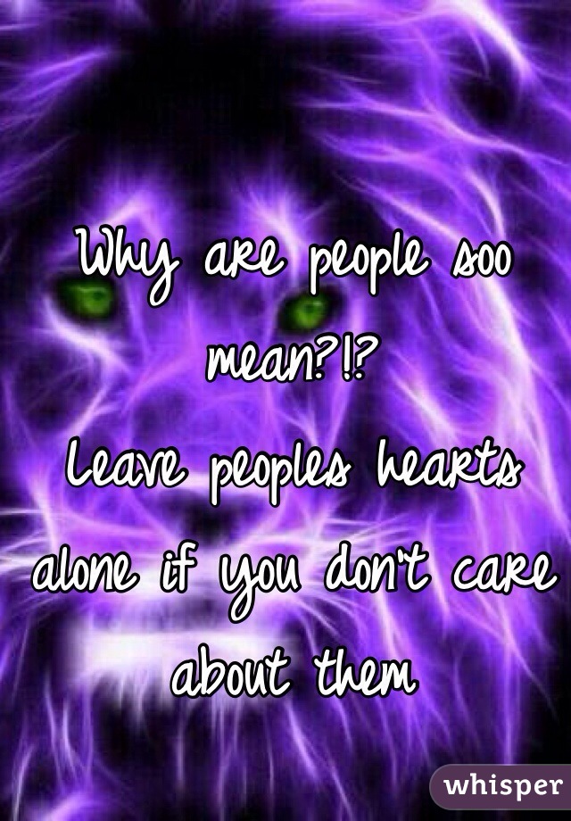 Why are people soo mean?!?
Leave peoples hearts alone if you don't care about them