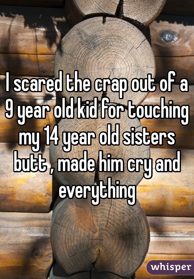 I scared the crap out of a 9 year old kid for touching my 14 year old sisters butt , made him cry and everything 