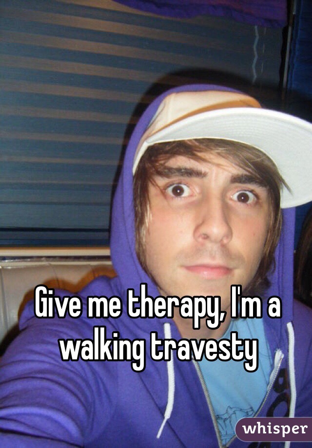 Give me therapy, I'm a walking travesty 