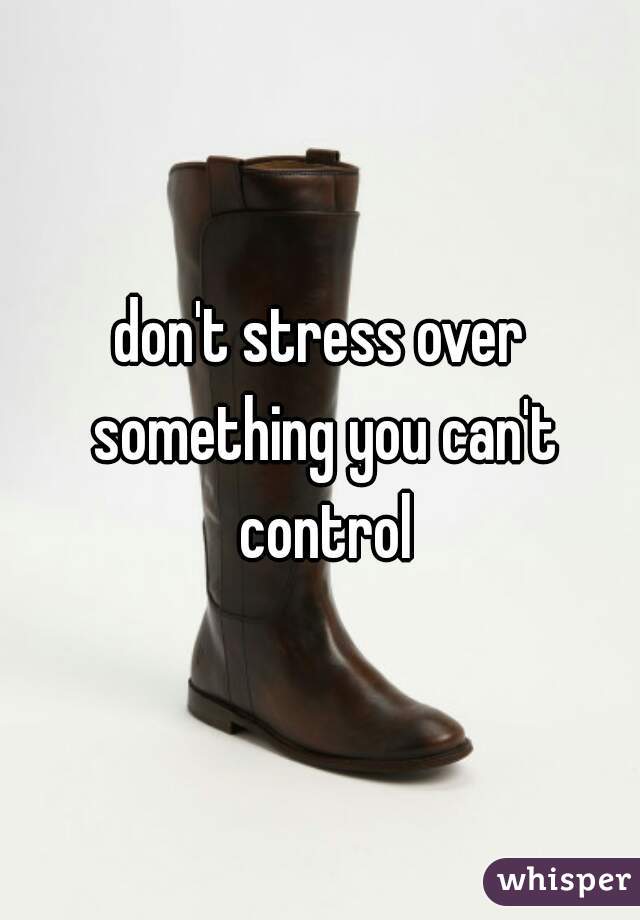 don't stress over something you can't control