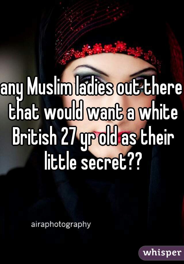 any Muslim ladies out there that would want a white British 27 yr old as their little secret??