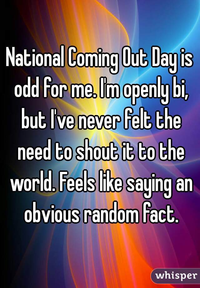 National Coming Out Day is odd for me. I'm openly bi, but I've never felt the need to shout it to the world. Feels like saying an obvious random fact.