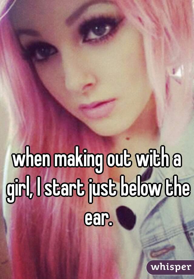 when making out with a girl, I start just below the ear.