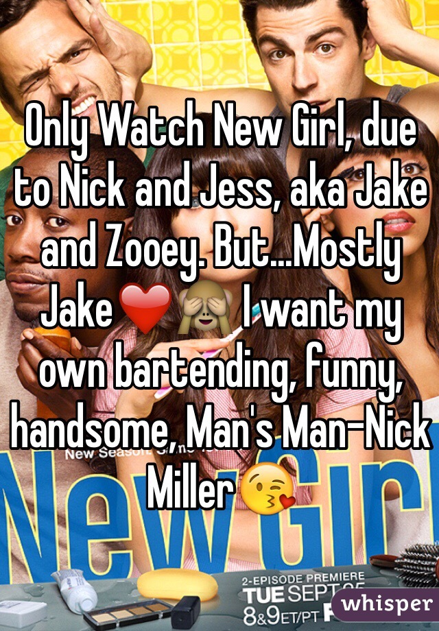 Only Watch New Girl, due to Nick and Jess, aka Jake and Zooey. But...Mostly Jake❤️🙈 I want my own bartending, funny, handsome, Man's Man-Nick Miller😘