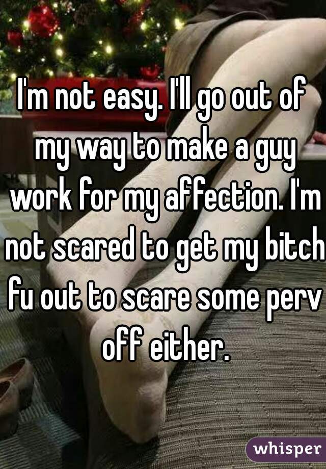 I'm not easy. I'll go out of my way to make a guy work for my affection. I'm not scared to get my bitch fu out to scare some perv off either.