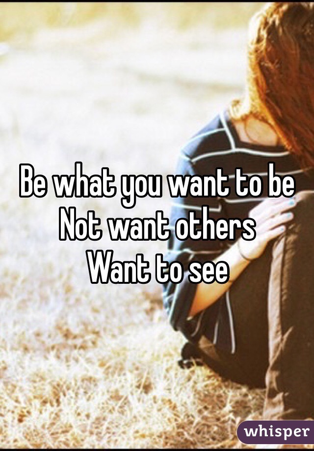 Be what you want to be
Not want others 
Want to see