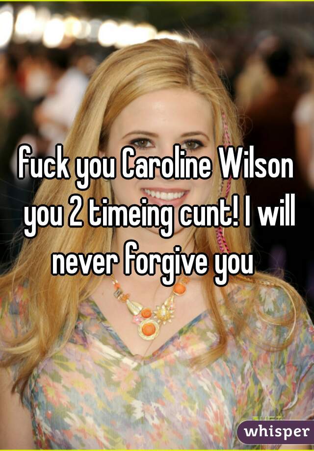 fuck you Caroline Wilson you 2 timeing cunt! I will never forgive you  