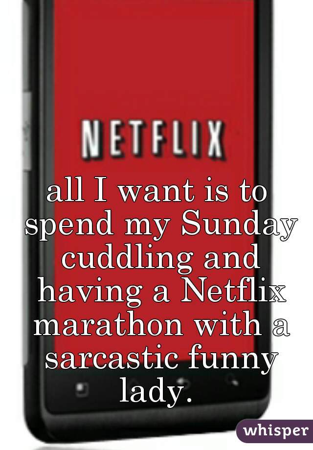 all I want is to spend my Sunday cuddling and having a Netflix marathon with a sarcastic funny lady. 