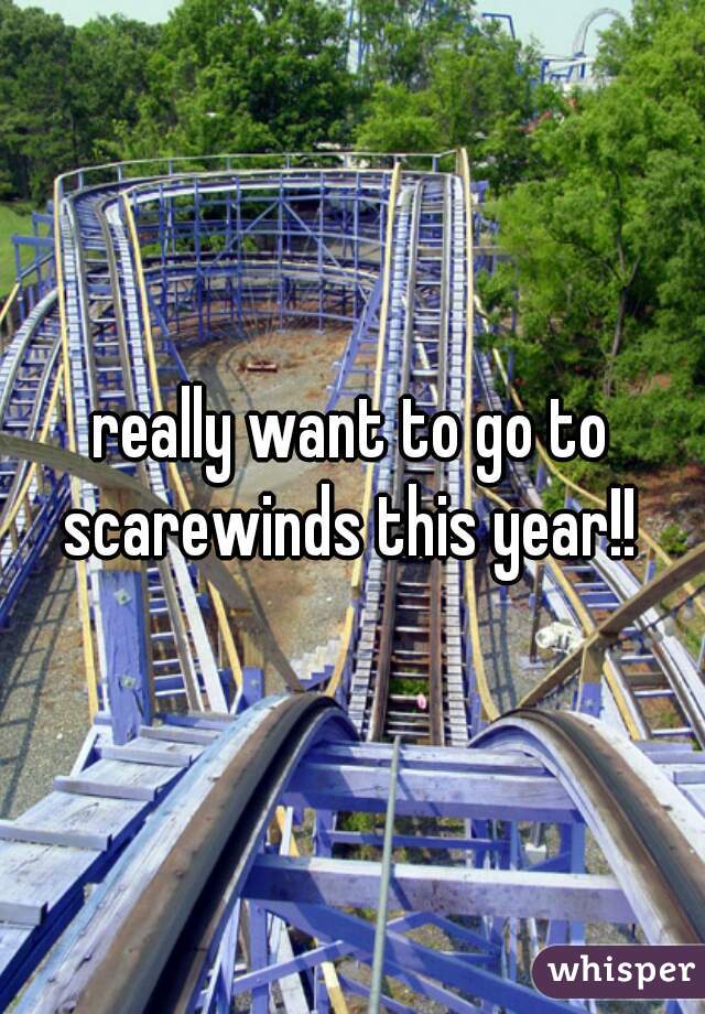 really want to go to scarewinds this year!! 