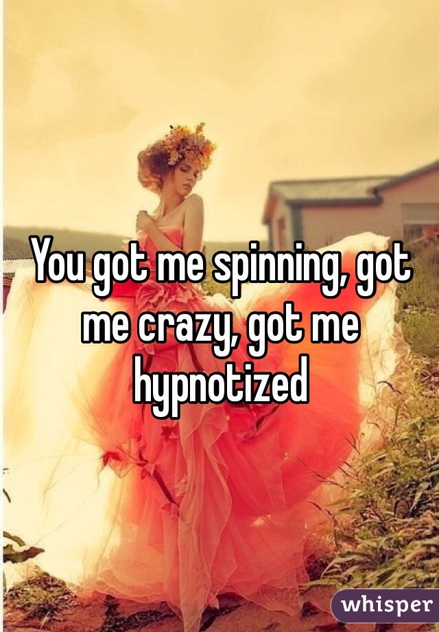 You got me spinning, got me crazy, got me hypnotized