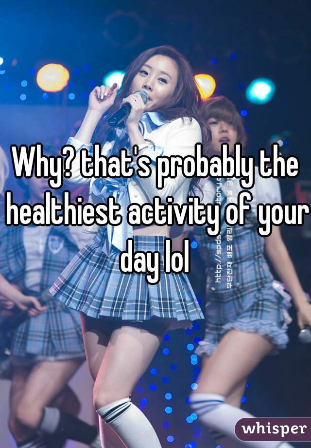 Why? that's probably the healthiest activity of your day lol 