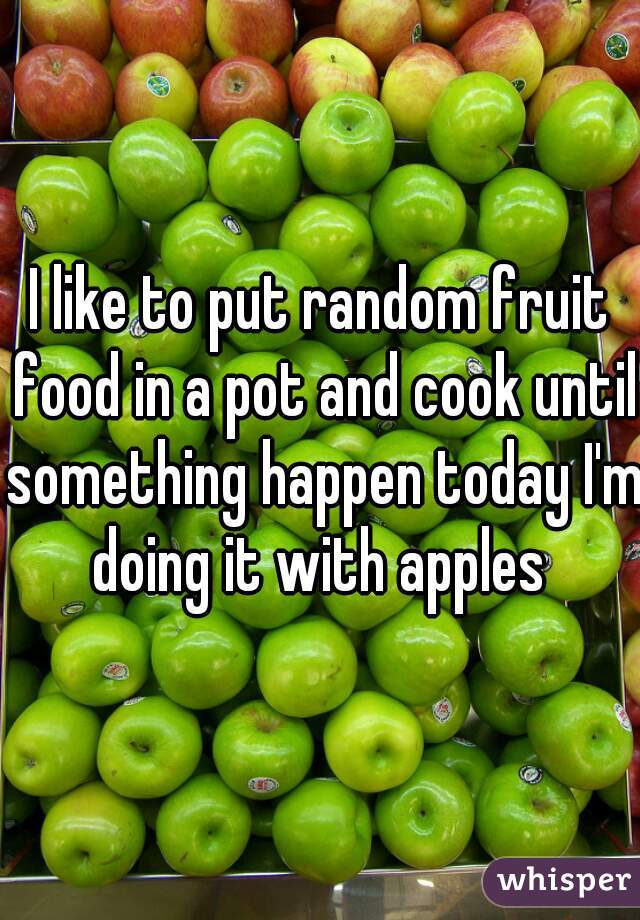 I like to put random fruit food in a pot and cook until something happen today I'm doing it with apples 