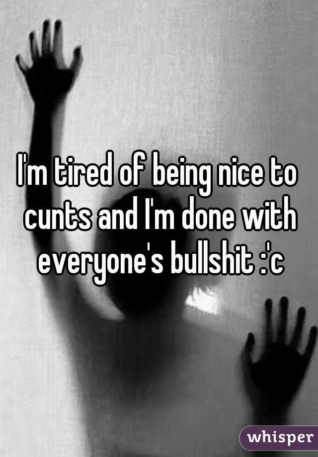 I'm tired of being nice to cunts and I'm done with everyone's bullshit :'c