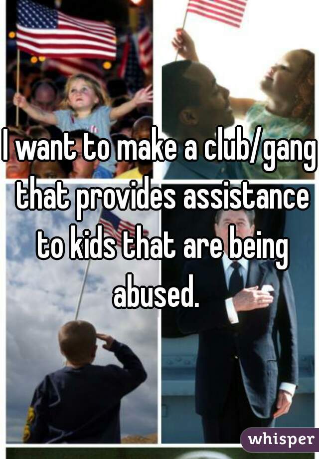 I want to make a club/gang that provides assistance to kids that are being abused.  
 