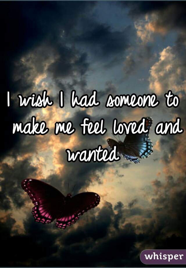 I wish I had someone to make me feel loved and wanted 