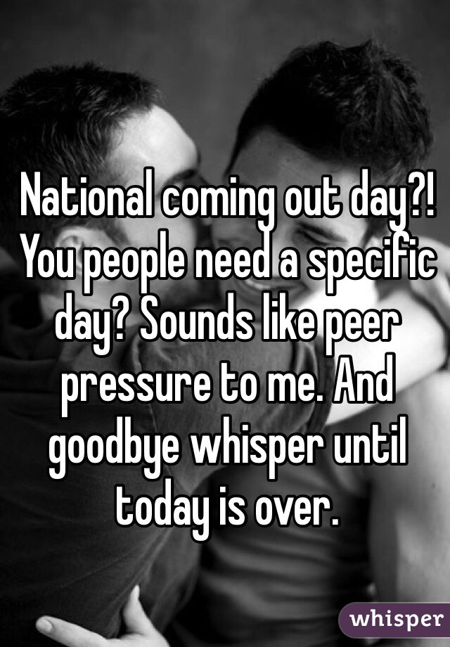 National coming out day?! You people need a specific day? Sounds like peer pressure to me. And goodbye whisper until today is over. 