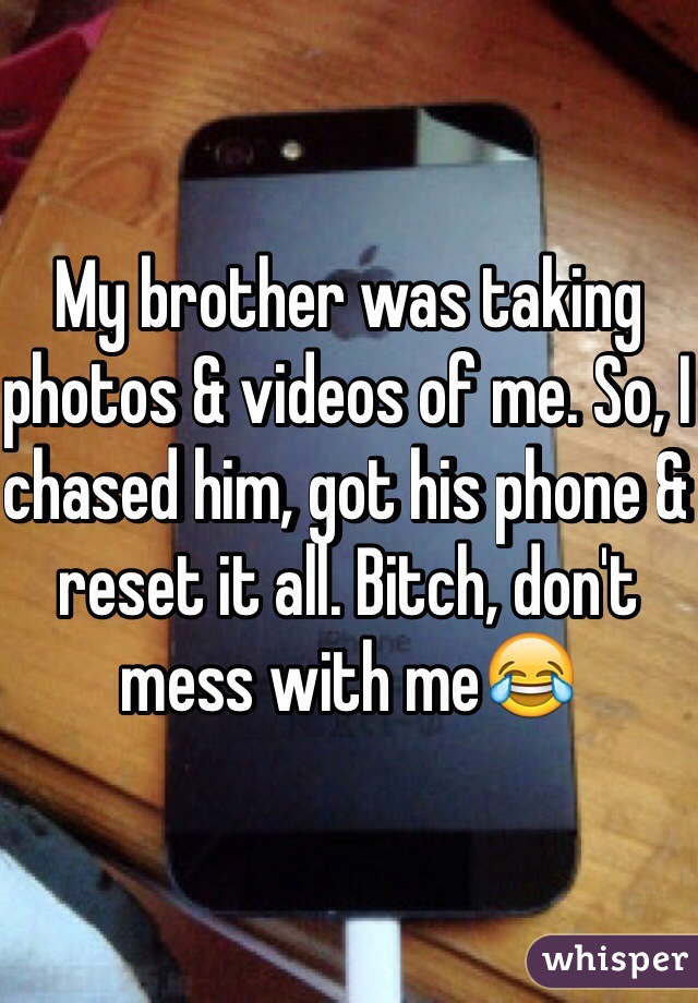 My brother was taking photos & videos of me. So, I chased him, got his phone & reset it all. Bitch, don't mess with me😂