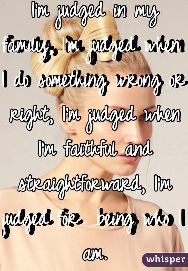 I'm judged in my family, I'm judged when I do something wrong or right, I'm judged when I'm faithful and straightforward, I'm judged for  being who I am.