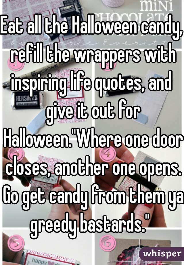 Eat all the Halloween candy, refill the wrappers with inspiring life quotes, and  give it out for Halloween."Where one door closes, another one opens. Go get candy from them ya greedy bastards."  