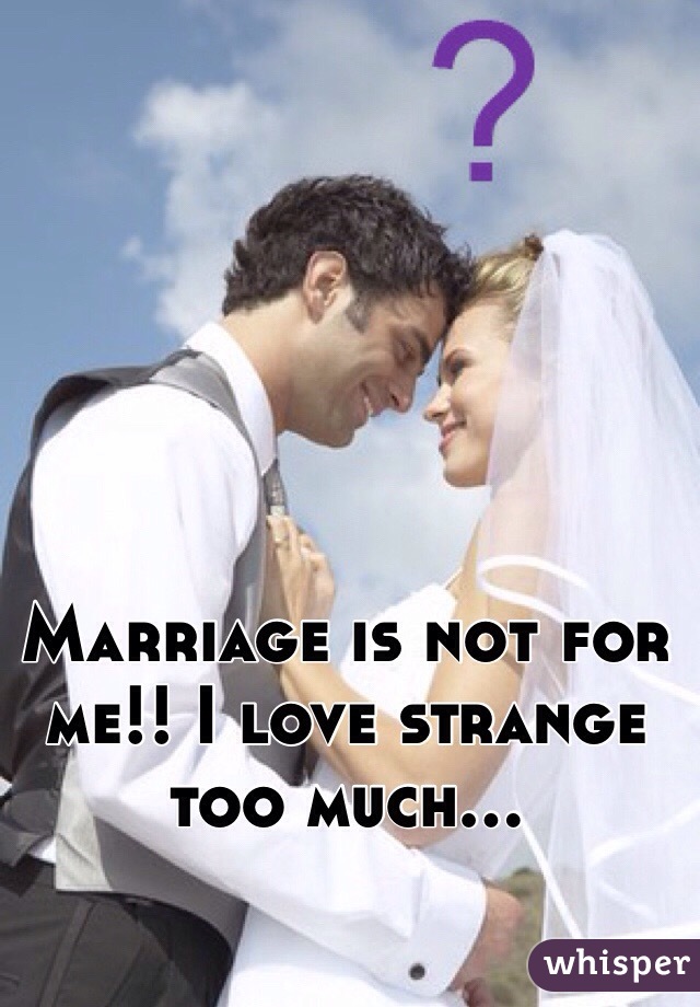 Marriage is not for me!! I love strange too much...