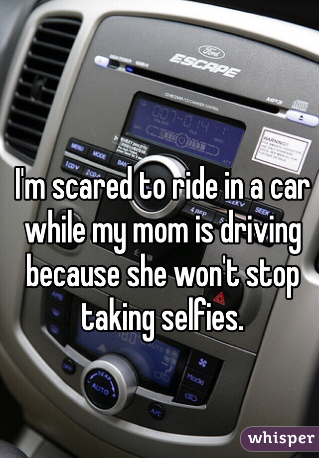 I'm scared to ride in a car while my mom is driving because she won't stop taking selfies.