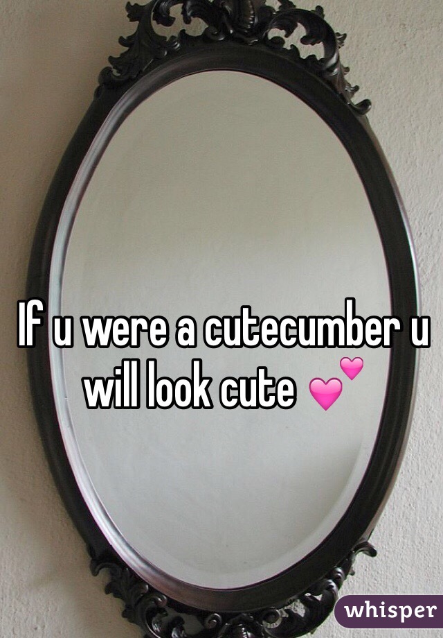 If u were a cutecumber u will look cute 💕