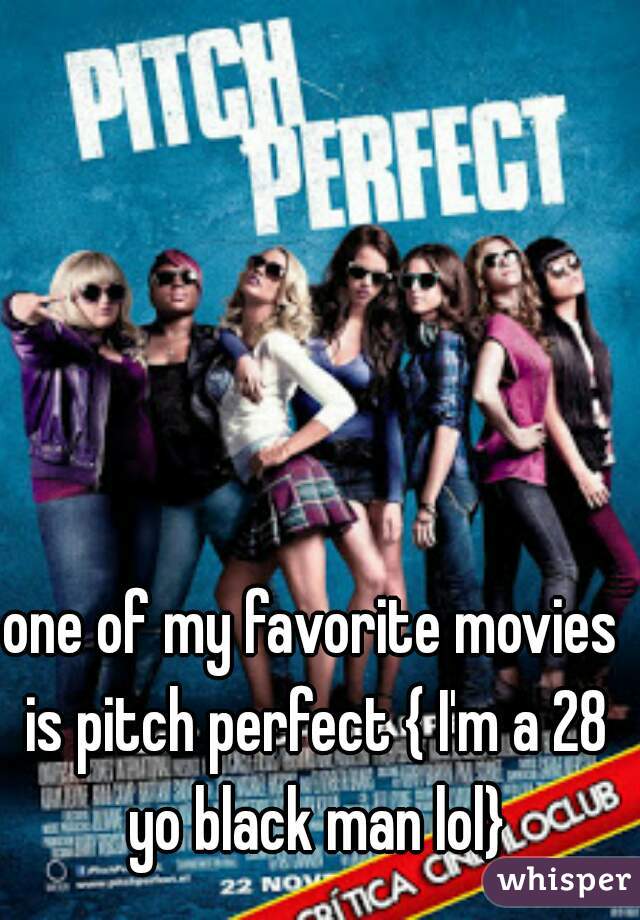 one of my favorite movies is pitch perfect { I'm a 28 yo black man lol}