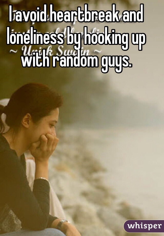 I avoid heartbreak and loneliness by hooking up with random guys.