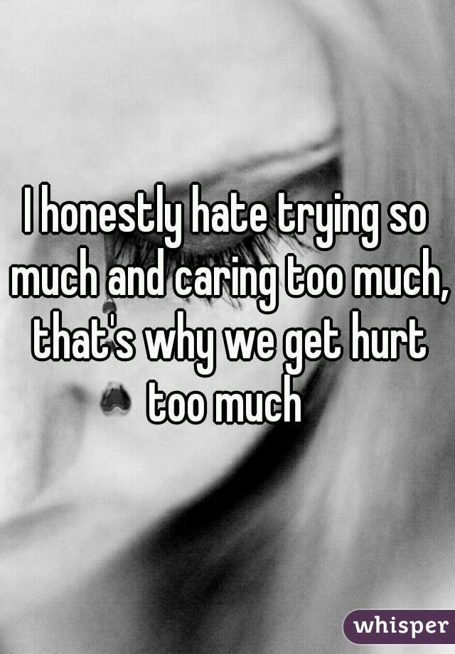 I honestly hate trying so much and caring too much, that's why we get hurt too much 