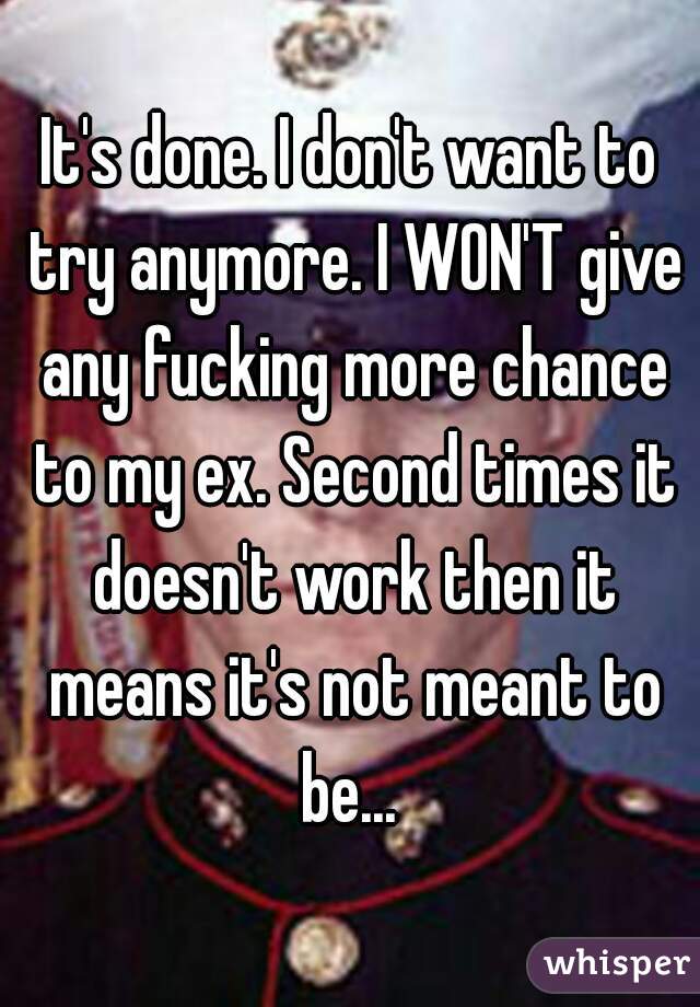 It's done. I don't want to try anymore. I WON'T give any fucking more chance to my ex. Second times it doesn't work then it means it's not meant to be... 