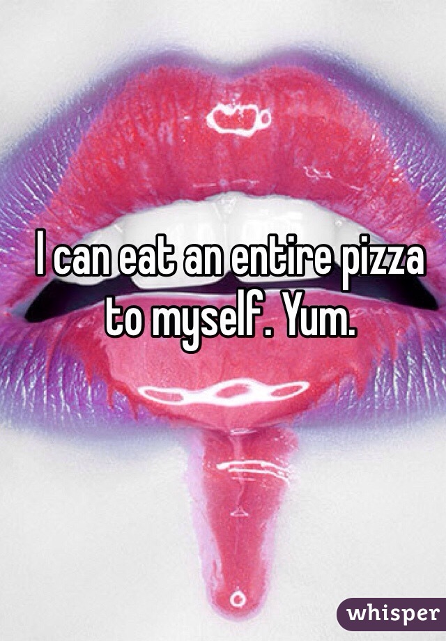 I can eat an entire pizza to myself. Yum. 