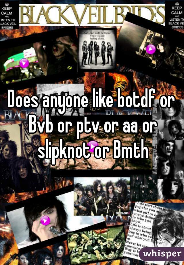 Does anyone like botdf or Bvb or ptv or aa or slipknot or Bmth