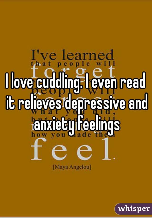 I love cuddling. I even read it relieves depressive and anxiety feelings