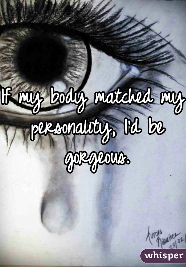 If my body matched my personality, I'd be gorgeous.