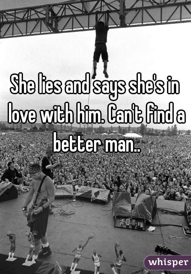 She lies and says she's in love with him. Can't find a better man..