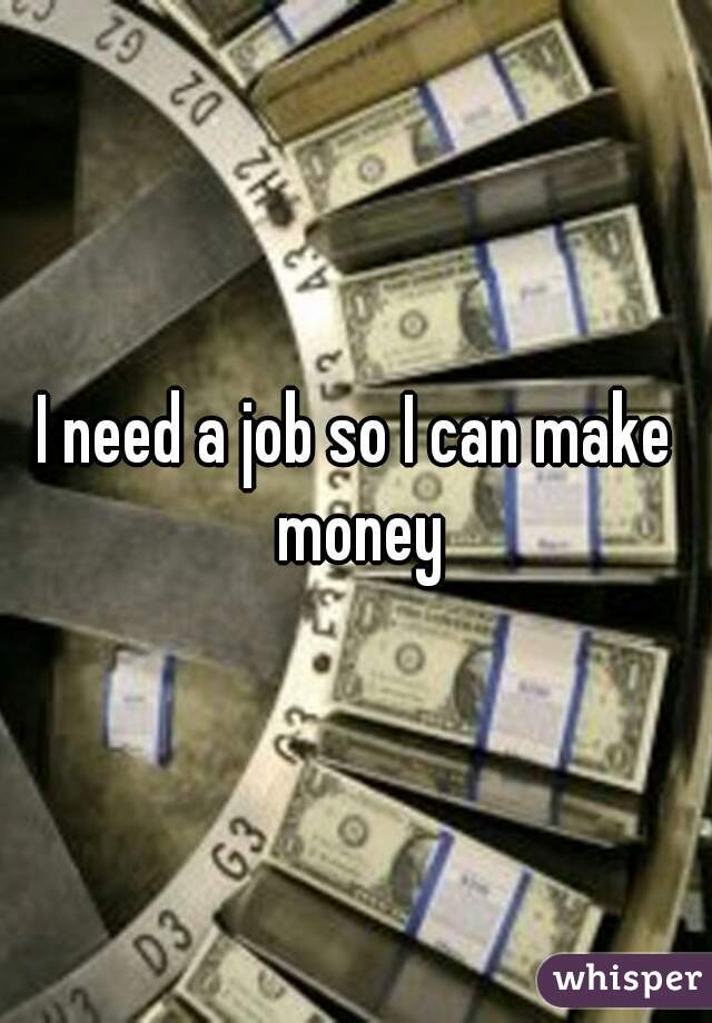 I need a job so I can make money