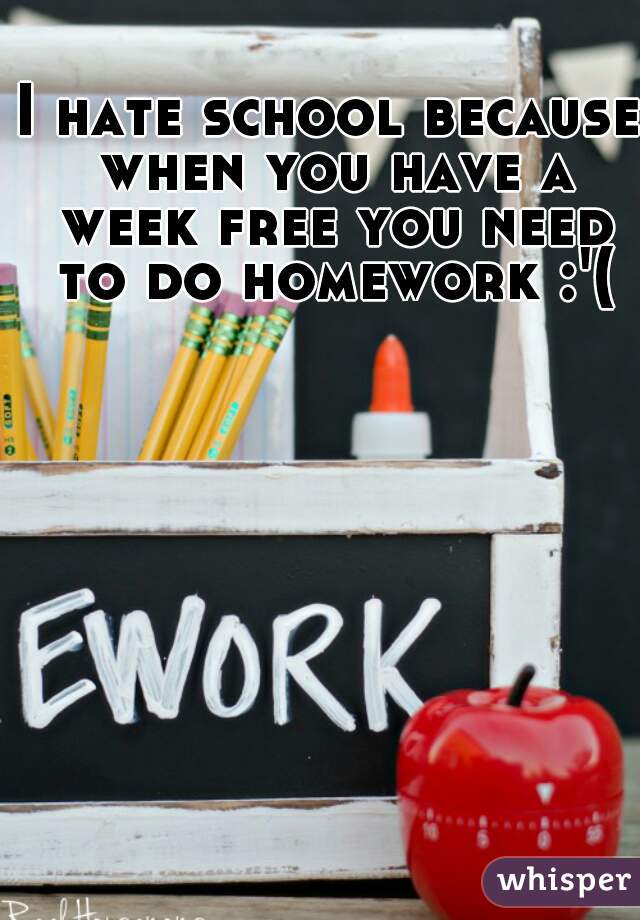 I hate school because when you have a week free you need to do homework :'(