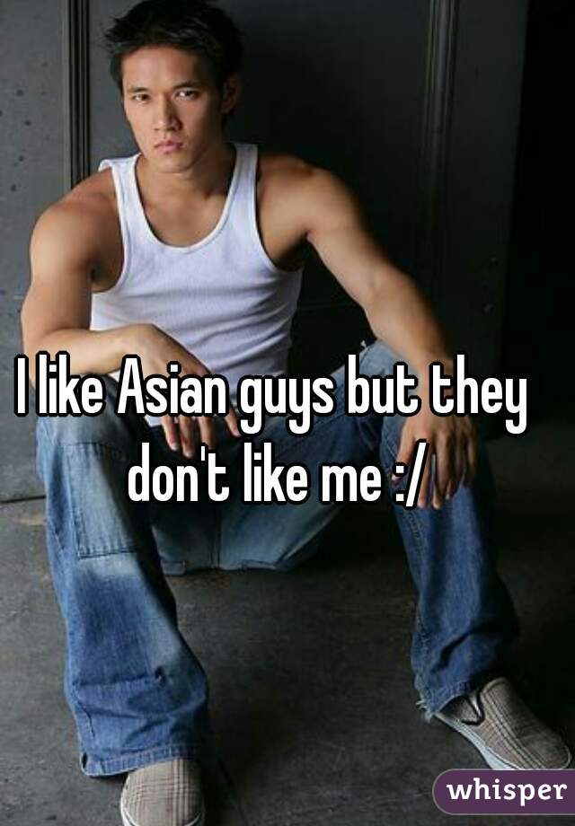 I like Asian guys but they don't like me :/