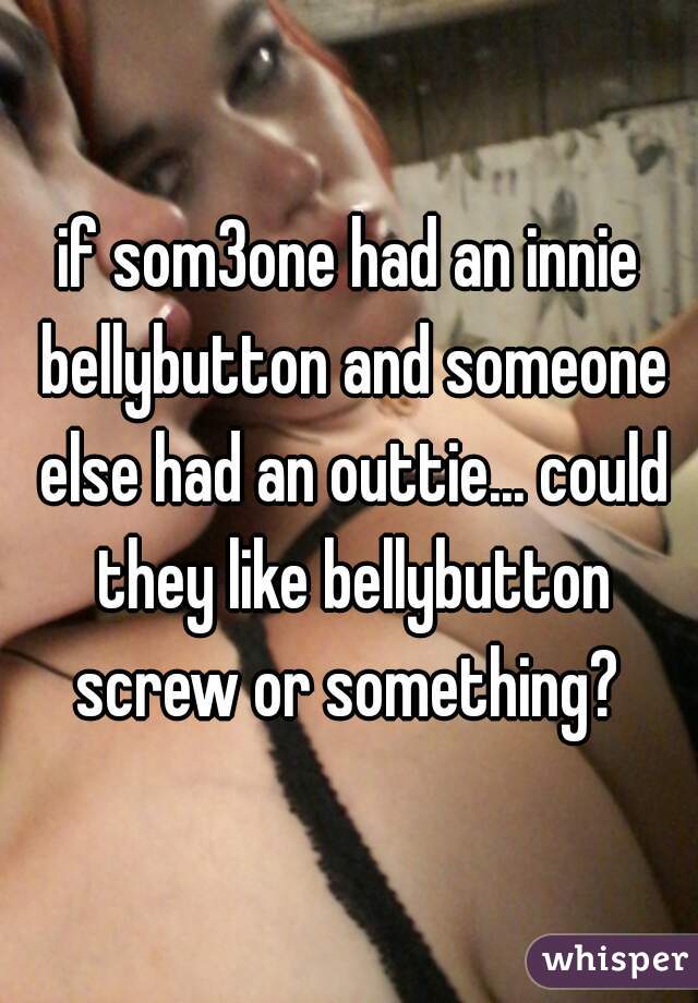 if som3one had an innie bellybutton and someone else had an outtie... could they like bellybutton screw or something? 