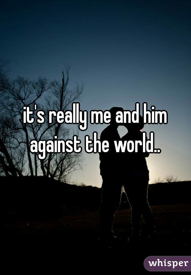 it's really me and him against the world.. 