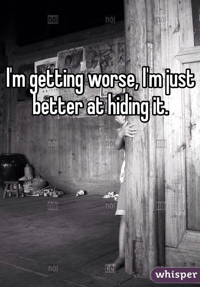 I'm getting worse, I'm just better at hiding it. 