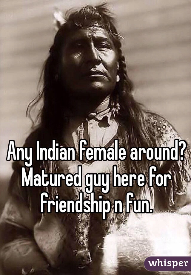 Any Indian female around? 
Matured guy here for friendship n fun. 