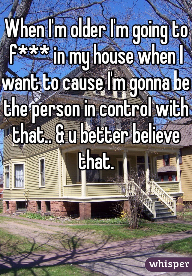 When I'm older I'm going to f*** in my house when I want to cause I'm gonna be the person in control with that.. & u better believe that. 