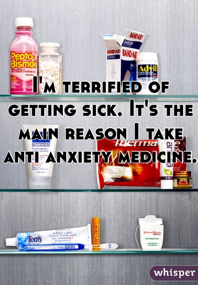 I'm terrified of getting sick. It's the main reason I take anti anxiety medicine. 